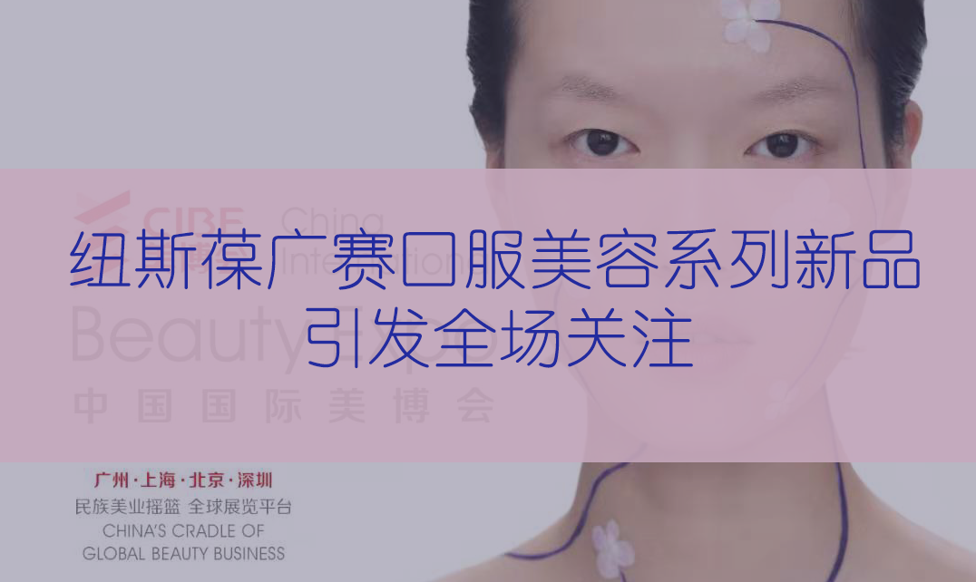 新品首发 | 第56届CIBE美博会，广赛完满收官